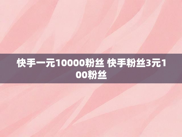 快手一元10000粉丝 快手粉丝3元100粉丝