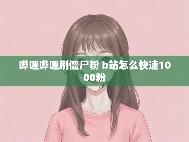 哔哩哔哩刷僵尸粉 b站怎么快速1000粉