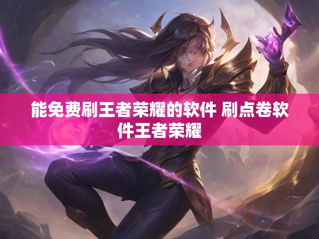 能免费刷王者荣耀的软件 刷点卷软件王者荣耀