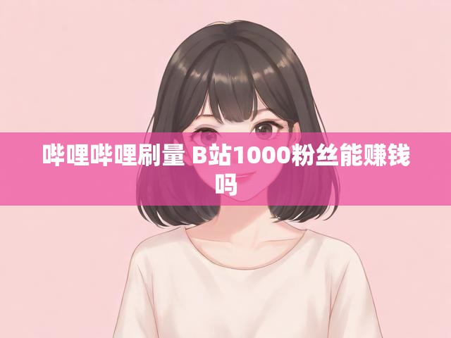 哔哩哔哩刷量 B站1000粉丝能赚钱吗