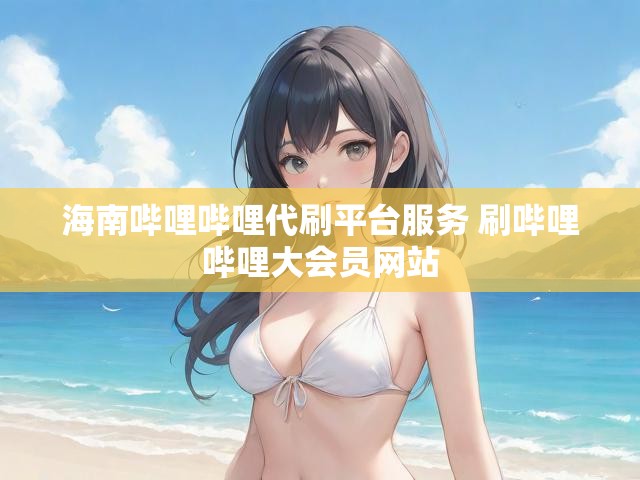 海南哔哩哔哩代刷平台服务 刷哔哩哔哩大会员网站