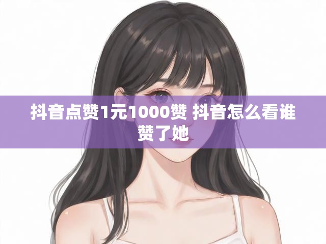 抖音点赞1元1000赞 抖音怎么看谁赞了她
