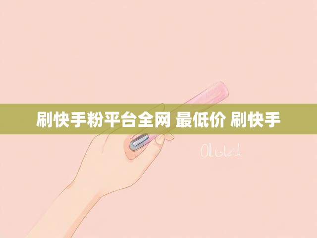 刷快手粉平台全网 最低价 刷快手