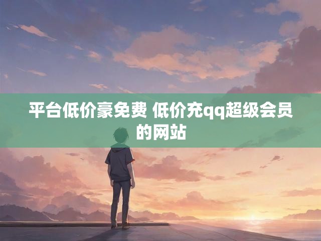 平台低价豪免费 低价充qq超级会员的网站