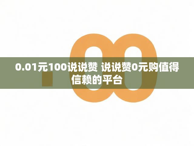 0.01元100说说赞 说说赞0元购值得信赖的平台