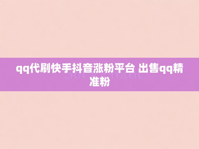 qq代刷快手抖音涨粉平台 出售qq精准粉
