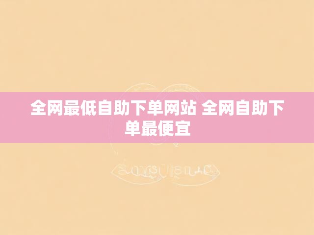 全网最低自助下单网站 全网自助下单最便宜
