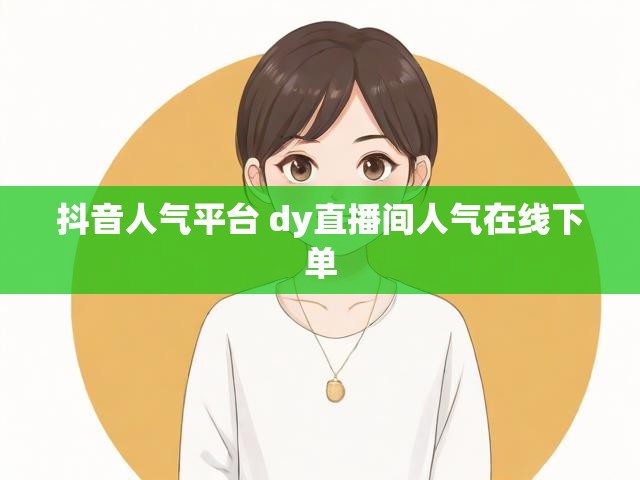 抖音人气平台 dy直播间人气在线下单
