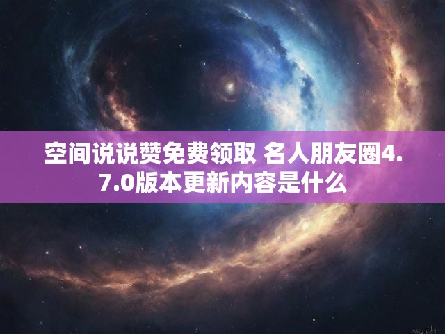 空间说说赞免费领取 名人朋友圈4.7.0版本更新内容是什么