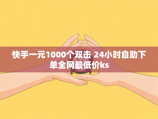 快手一元1000个双击 24小时自助下单全网最低价ks