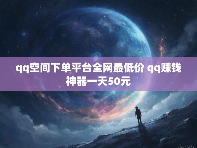 qq空间下单平台全网最低价 qq赚钱神器一天50元