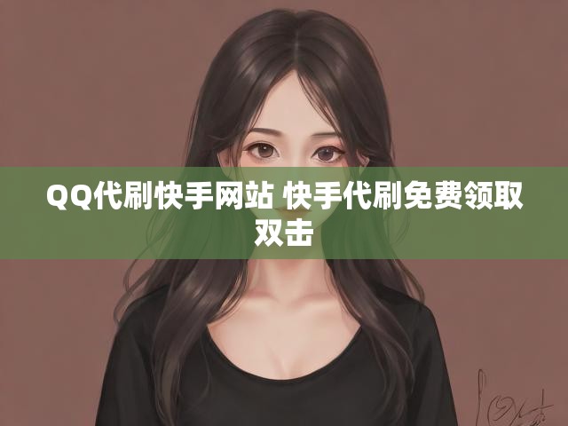 QQ代刷快手网站 快手代刷免费领取双击