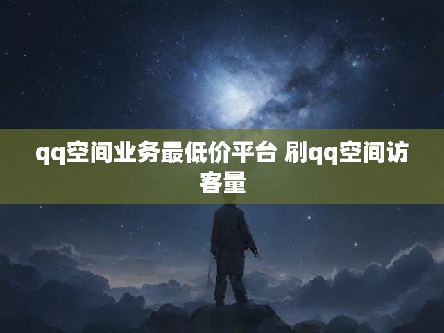 qq空间业务最低价平台 刷qq空间访客量
