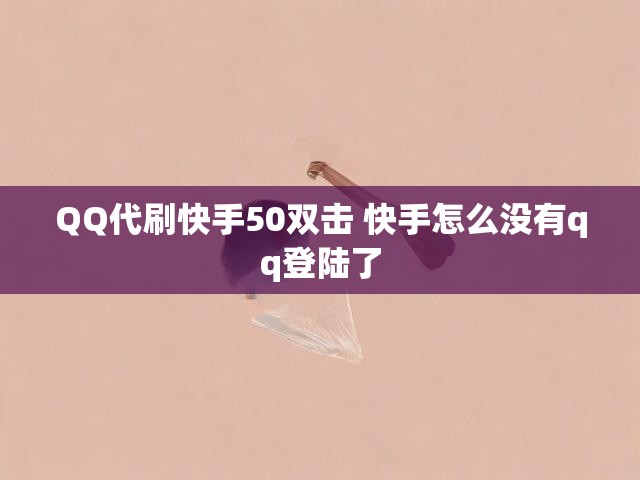 QQ代刷快手50双击 快手怎么没有qq登陆了