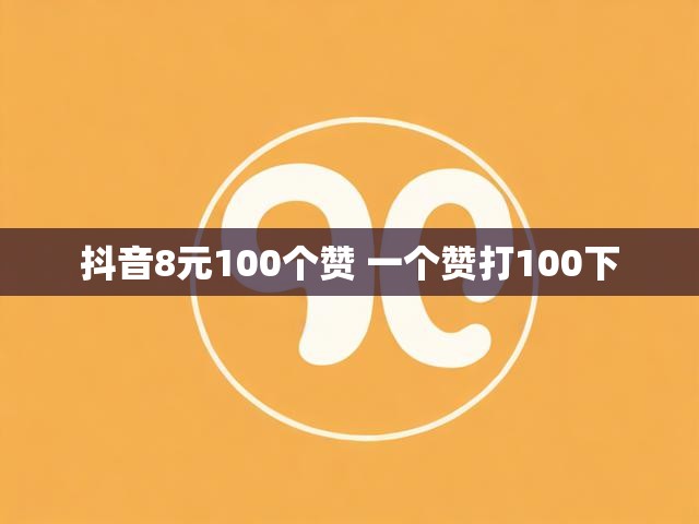 抖音8元100个赞 一个赞打100下