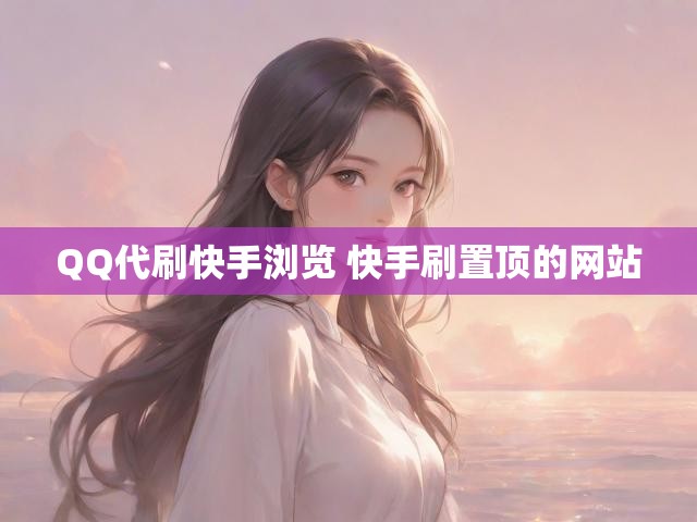 QQ代刷快手浏览 快手刷置顶的网站