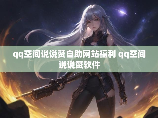 qq空间说说赞自助网站福利 qq空间说说赞软件