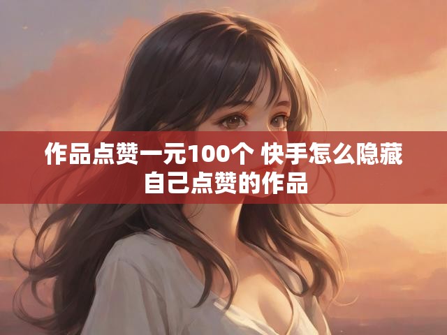 作品点赞一元100个 快手怎么隐藏自己点赞的作品