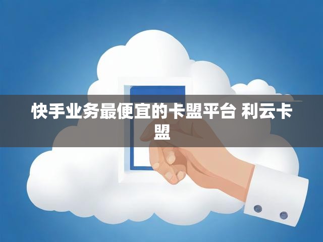 快手业务最便宜的卡盟平台 利云卡盟