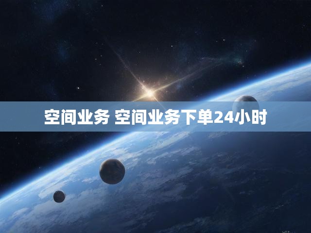空间业务 空间业务下单24小时