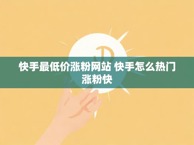快手最低价涨粉网站 快手怎么热门涨粉快