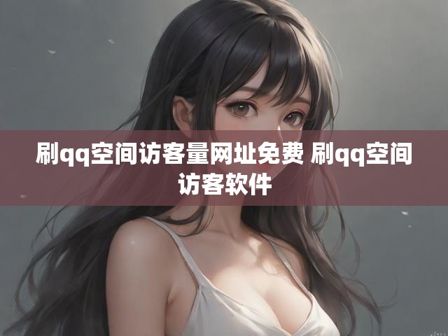 刷qq空间访客量网址免费 刷qq空间访客软件