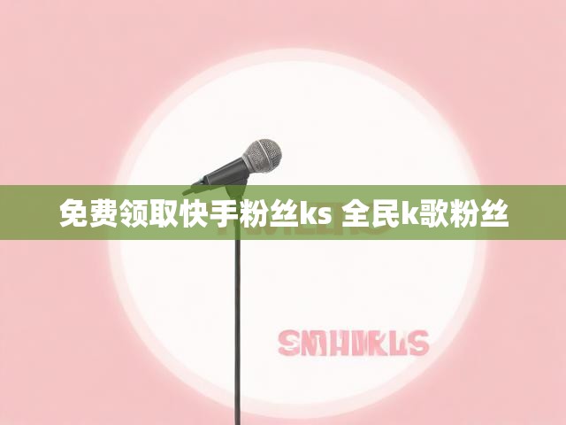 免费领取快手粉丝ks 全民k歌粉丝