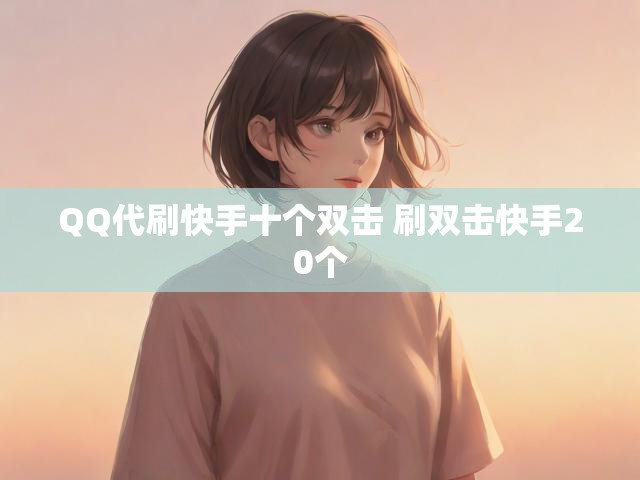 QQ代刷快手十个双击 刷双击快手20个