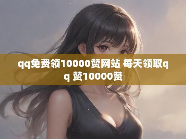 qq免费领10000赞网站 每天领取qq 赞10000赞