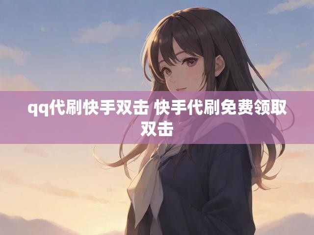 qq代刷快手双击 快手代刷免费领取双击