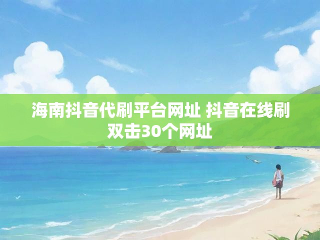 海南抖音代刷平台网址 抖音在线刷双击30个网址