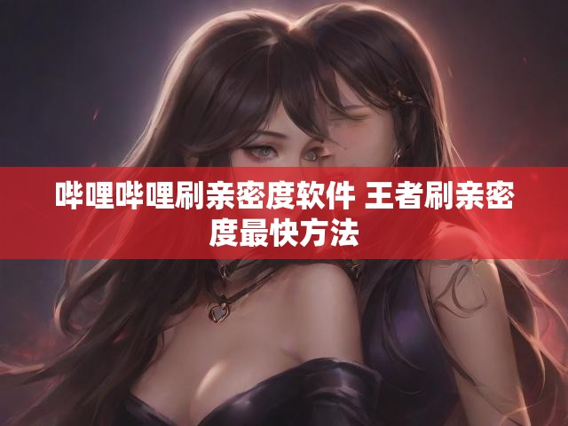 哔哩哔哩刷亲密度软件 王者刷亲密度最快方法