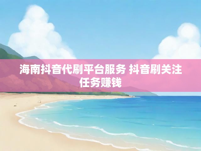 海南抖音代刷平台服务 抖音刷关注任务赚钱