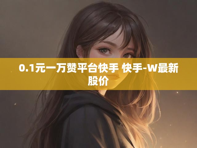 0.1元一万赞平台快手 快手-W最新股价