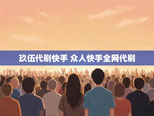 玖伍代刷快手 众人快手全网代刷