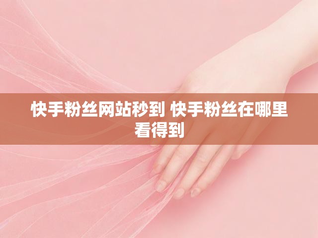 快手粉丝网站秒到 快手粉丝在哪里看得到