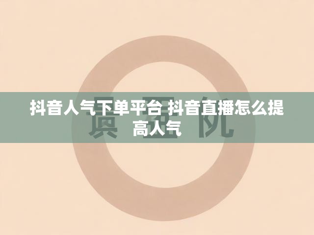 抖音人气下单平台 抖音直播怎么提高人气