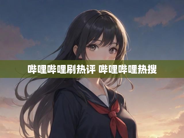 哔哩哔哩刷热评 哔哩哔哩热搜