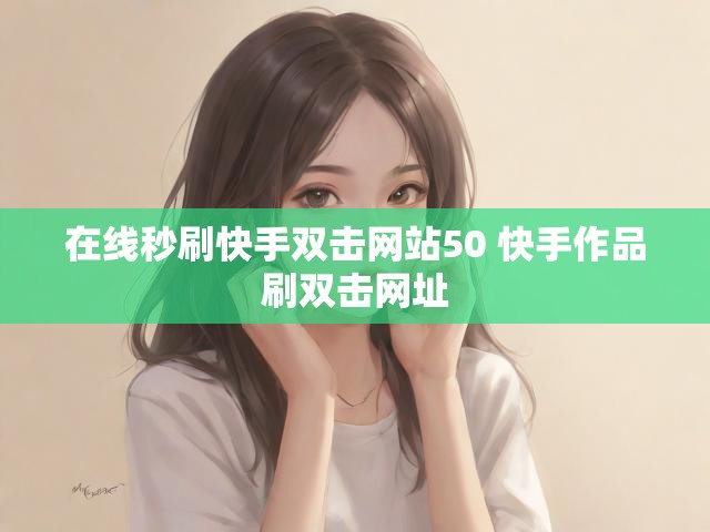 在线秒刷快手双击网站50 快手作品刷双击网址