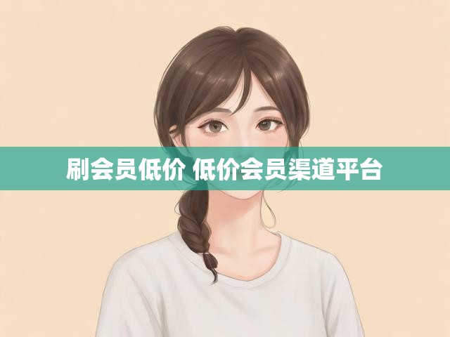 刷会员低价 低价会员渠道平台