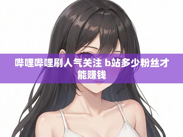 哔哩哔哩刷人气关注 b站多少粉丝才能赚钱