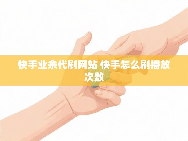 快手业余代刷网站 快手怎么刷播放次数