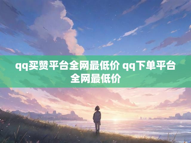 qq买赞平台全网最低价 qq下单平台全网最低价