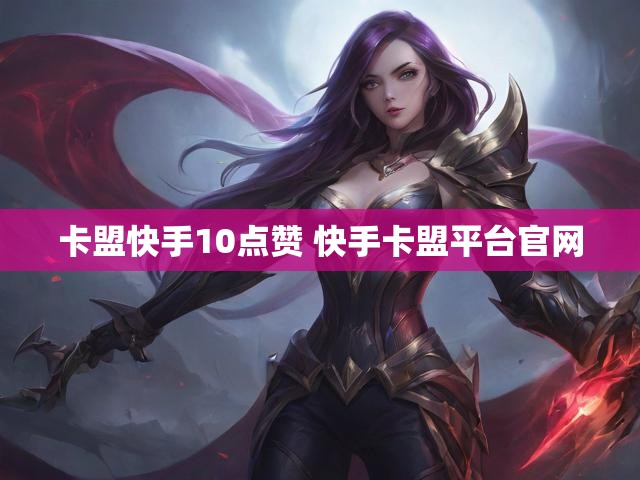 卡盟快手10点赞 快手卡盟平台官网