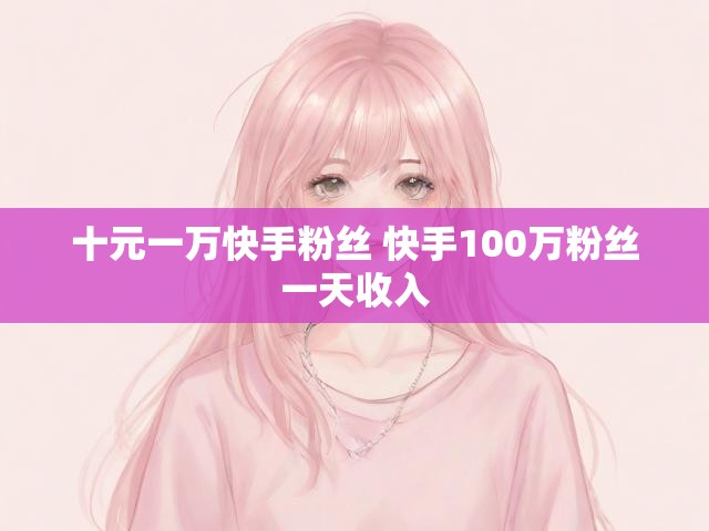 十元一万快手粉丝 快手100万粉丝一天收入