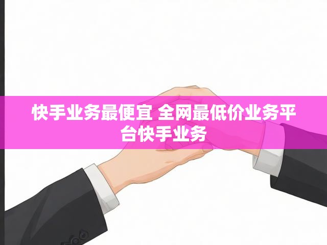 快手业务最便宜 全网最低价业务平台快手业务