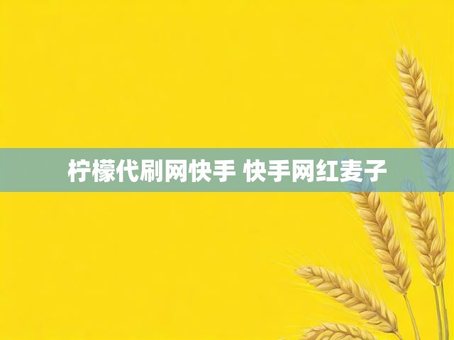 柠檬代刷网快手 快手网红麦子