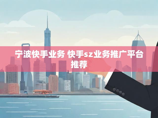 宁波快手业务 快手sz业务推广平台推荐