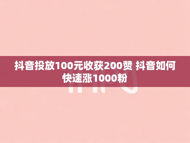 抖音投放100元收获200赞 抖音如何快速涨1000粉