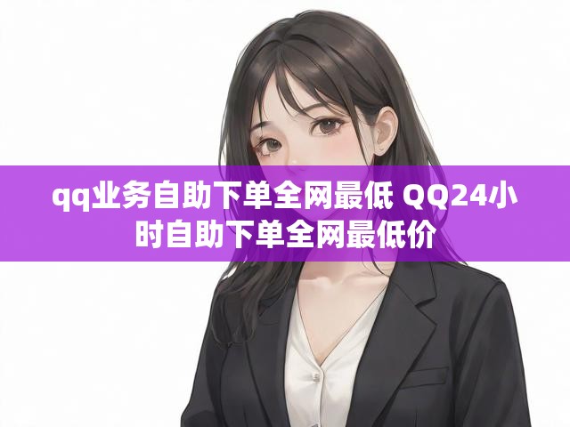 qq业务自助下单全网最低 QQ24小时自助下单全网最低价